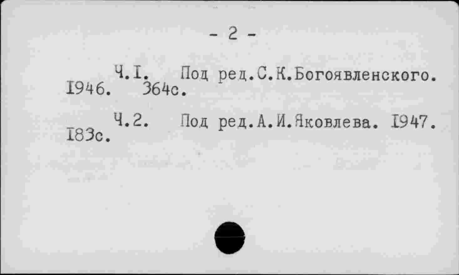 ﻿- 2 -
4.1.	Под рец.С.К.Богоявленского.
1946.	364с.
4.2.	Под ред.А.И.Яковлева. 1947.